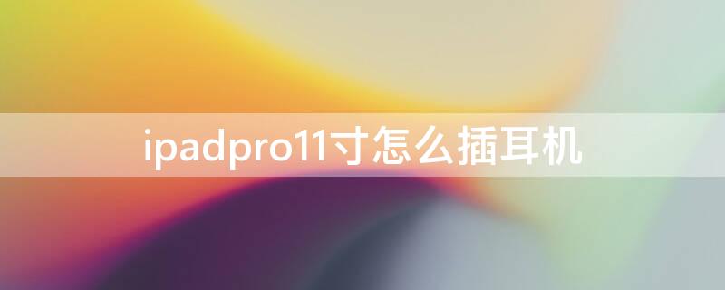 ipadpro11寸怎么插耳机 ipadpro11怎么插耳机