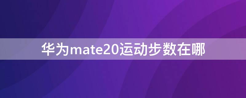 华为mate20运动步数在哪 华为mate20怎么看步数