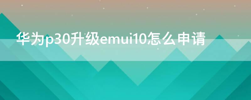 华为p30升级emui10怎么申请 华为p30pro怎么申请升级emui11