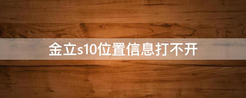 金立s10位置信息打不开（金立s10收不到信息）