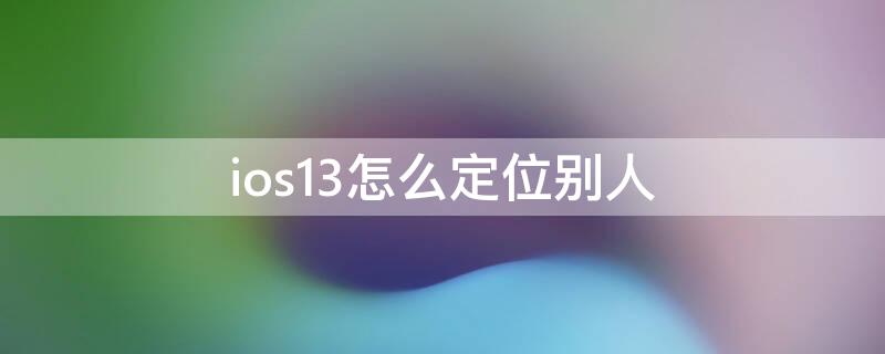 ios13怎么定位别人（iphone13怎么定位）