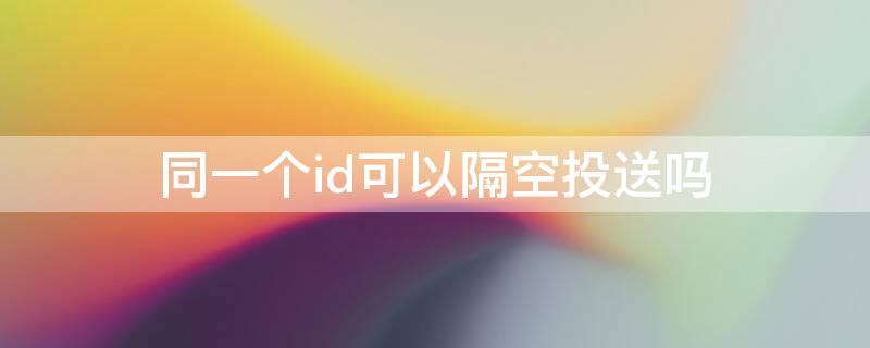 同一个id可以隔空投送吗（同一个苹果id不能隔空投送吗）