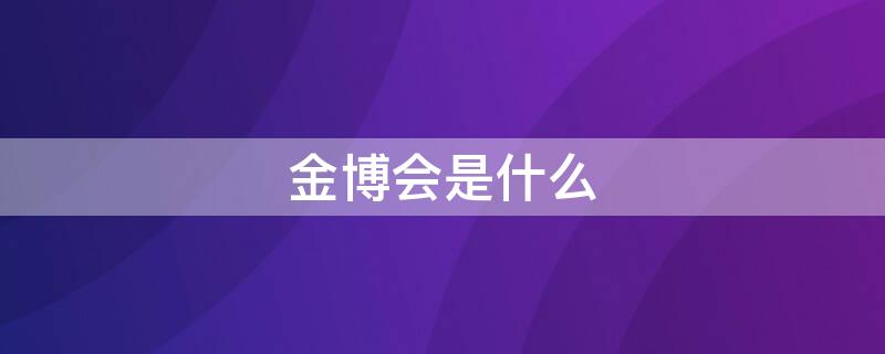 金博会是什么（金博会是什么意思lay是什）