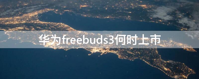 华为freebuds3何时上市（华为freebuds3i什么时候上市）
