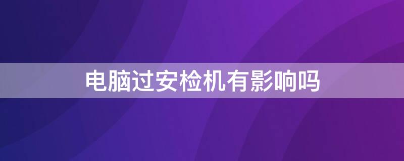 电脑过安检机有影响吗 高铁电脑过安检机有影响吗