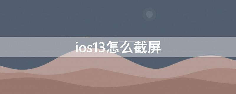 ios13怎么截屏 苹果ios13截屏怎么截
