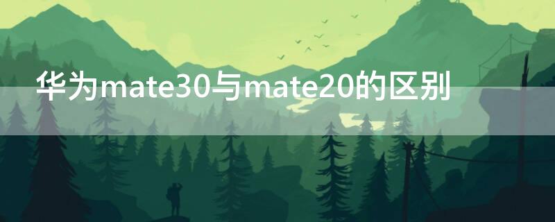 华为mate30与mate20的区别 华为mate20与华为mate30的区别