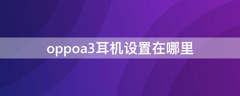 oppoa3手机耳机模式怎么调回来 oppoa3耳机设置在哪里