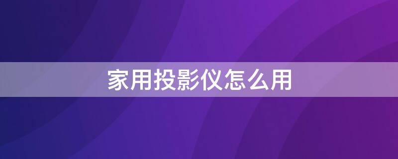 家用投影仪怎么用 家用投影仪怎么用教程