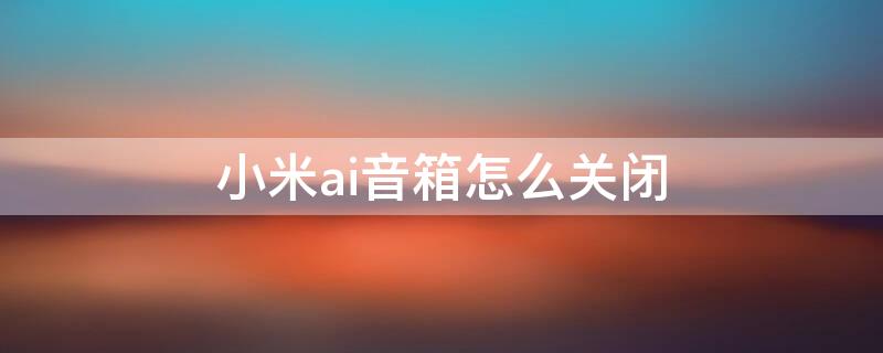 小米ai音箱怎么关闭 小米ai音箱怎么关闭声音