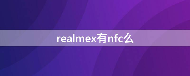 realmex有nfc么（realmex有nfc功能吗）