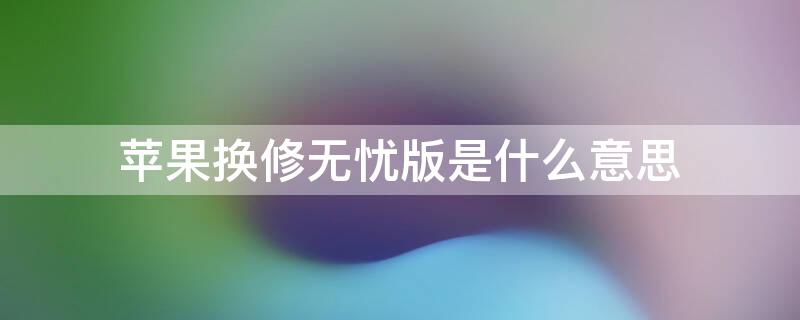 iPhone换修无忧版是什么意思 换修无忧版是啥意思