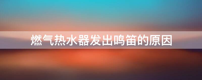 燃气热水器发出鸣笛的原因 燃气热水器发出鸣笛的原因怎么处理