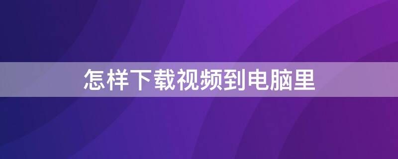 怎样下载视频到电脑里 怎么样下载视频到电脑上