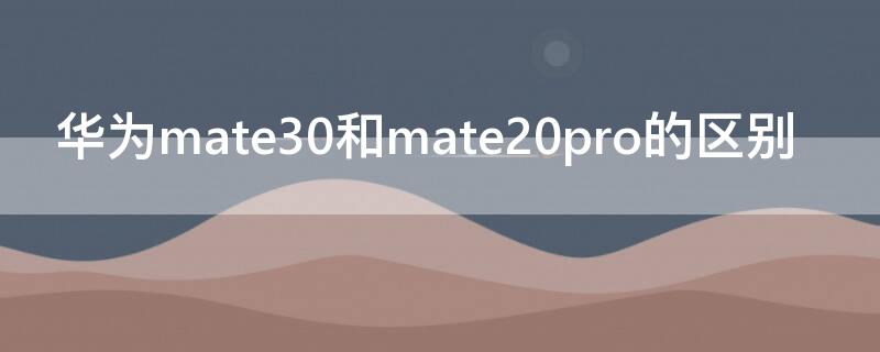 华为mate30和mate20pro的区别 mate20 pro和mate30的区别