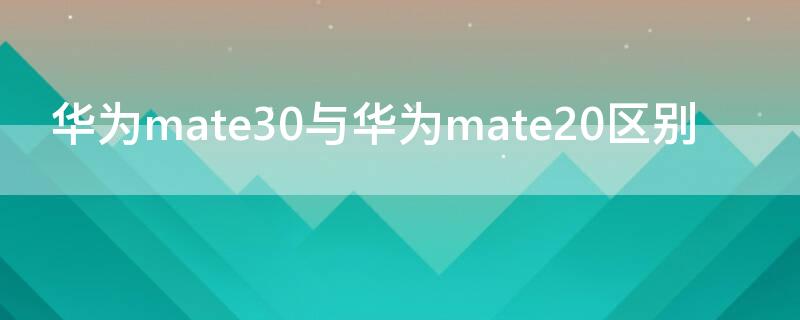 华为mate30与华为mate20区别 华为mate30和mate20有什么区别