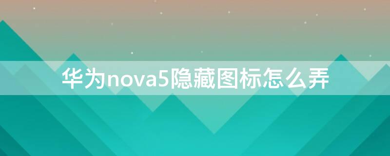 华为nova5隐藏图标怎么弄 华为nova5i怎样隐藏图标