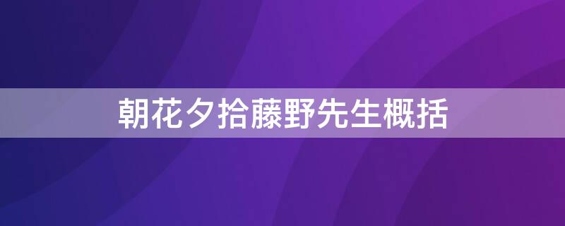 朝花夕拾藤野先生概括（朝花夕拾藤野先生概括50字）