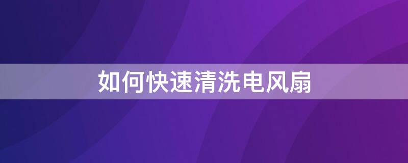 如何快速清洗电风扇 如何快速清洗电风扇小视频