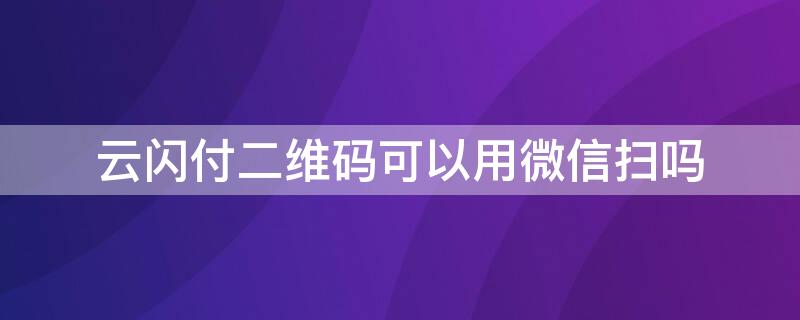 云闪付二维码可以用微信扫吗 云闪付扫微信二维码能支付吗