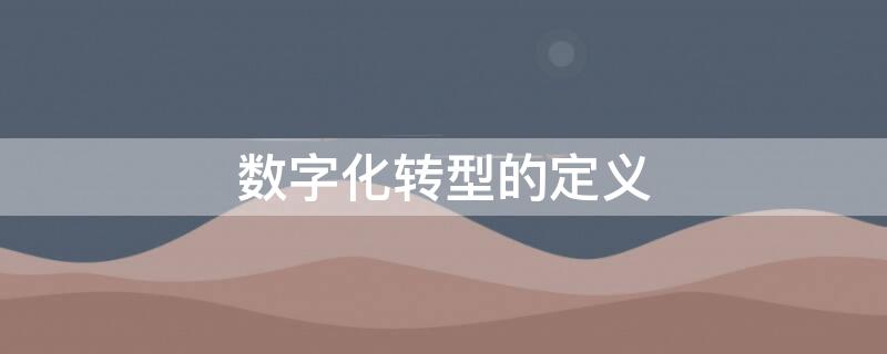 数字化转型的定义 数字化和数字化转型的定义