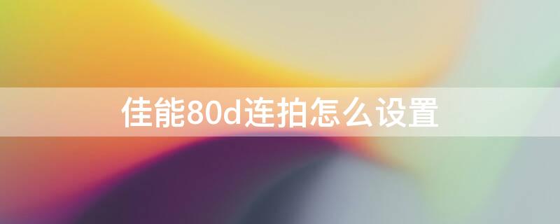 佳能80d连拍怎么设置 佳能70d连拍怎么设置方法