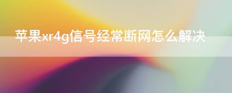 iPhonexr4g信号经常断网怎么解决（iphonexr4g断流怎么办）