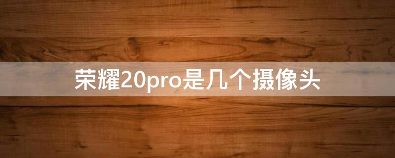 荣耀20pro是几个摄像头 荣耀20pro3个摄像头分别是什么作用