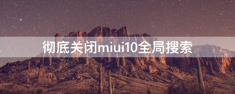 彻底关闭miui10全局搜索 miui12关闭搜索