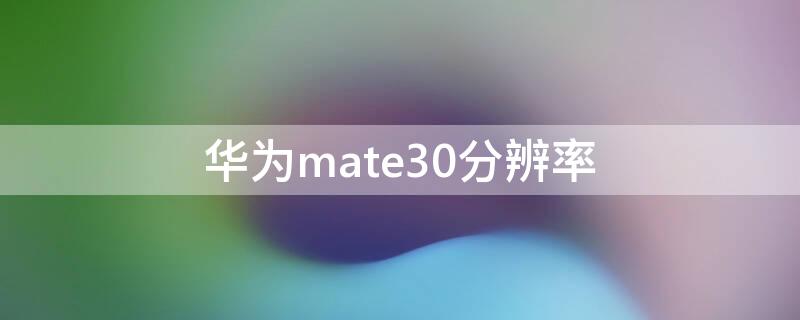 华为mate30分辨率（华为mate30pro分辨率）
