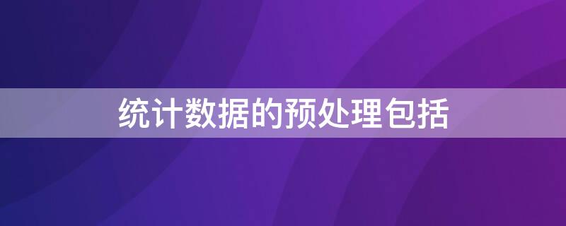 统计数据的预处理包括 统计数据的预处理包括逻辑错误