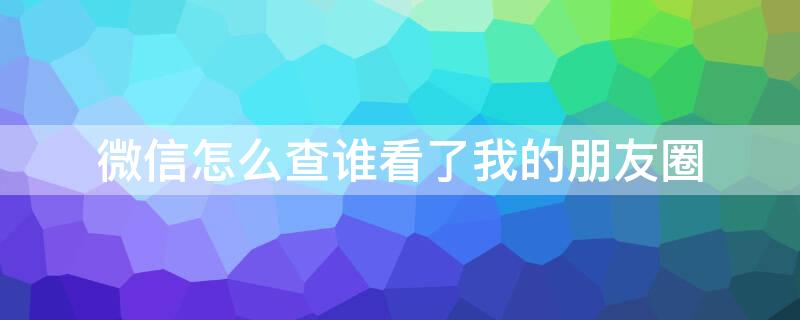 微信怎么查谁看了我的朋友圈（微信怎么查谁看了我的朋友圈呢）