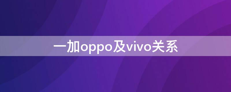 一加oppo及vivo关系（一加与oppo关系）