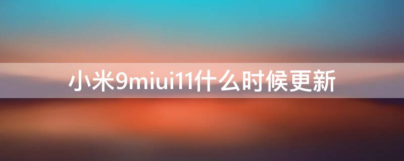 小米9miui11什么时候更新（小米9miui12.5增强版什么时候更新）