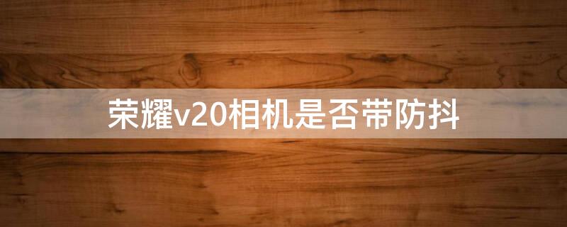 荣耀v20相机是否带防抖（荣耀v20有没有光学防抖）