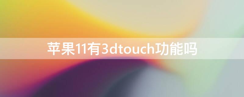 iPhone11有3dtouch功能吗 iphone11有3dtouch吗?