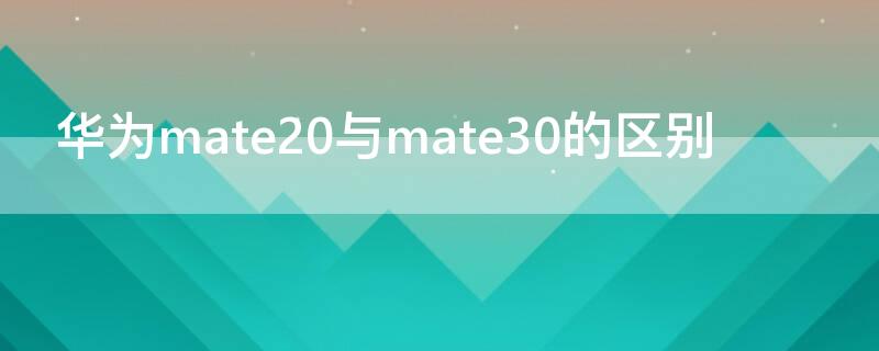 华为mate20与mate30的区别 华为mate40和华为mate30pro区别