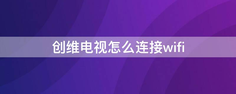 创维电视怎么连接wifi（创维电视怎么连接wifi教程视频）