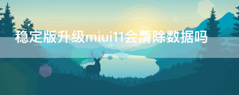 稳定版升级miui11会清除数据吗（miui10升级miui11会清除数据吗）