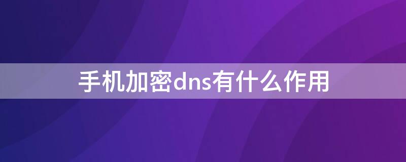 手机加密dns有什么作用 手机加密dns要开吗