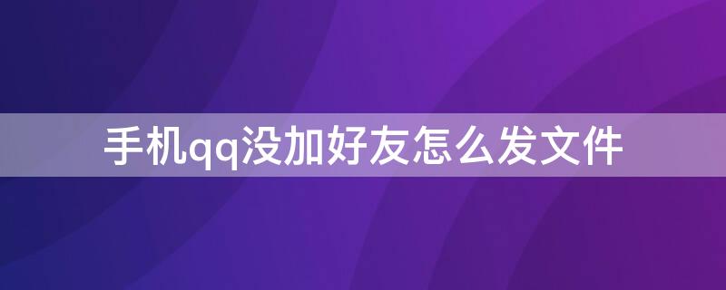 手机qq没加好友怎么发文件（手机qq没加好友怎么发文件给别人）