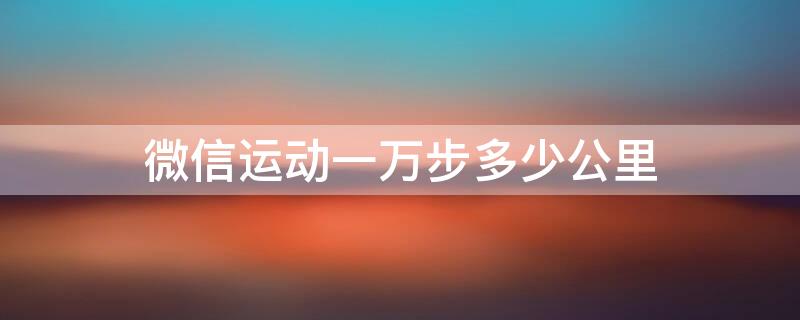 微信运动一万步多少公里（微信运动一万步有多少公里）