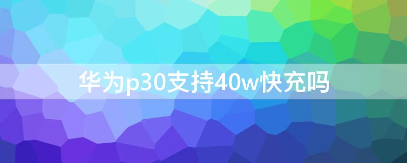 华为p30支持40w快充吗 p30充电器是40w还是22.5