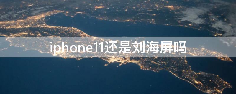 iPhone11还是刘海屏吗（iphone11都是刘海屏）