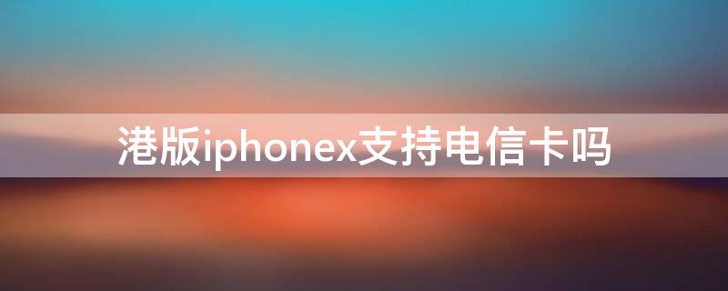 港版iPhonex支持电信卡吗（港版iphonex可以用电信吗）