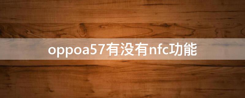 oppoa57有没有nfc功能 oppo带nfc功能的手机有哪些
