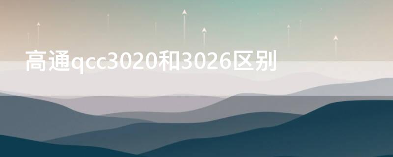 高通qcc3020和3026区别（高通qcc3026与3020）