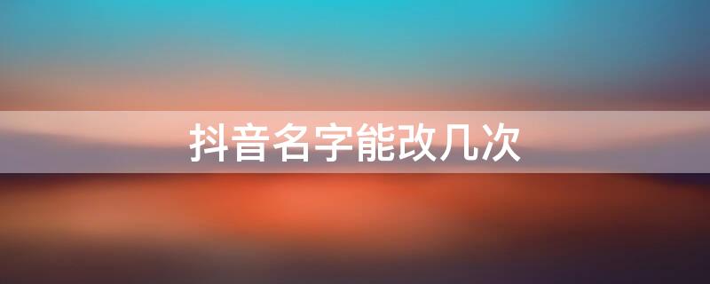 抖音名字能改几次 抖音名字可以修改几次?