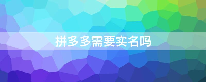 拼多多需要实名吗 拼多多需要实名注册吗