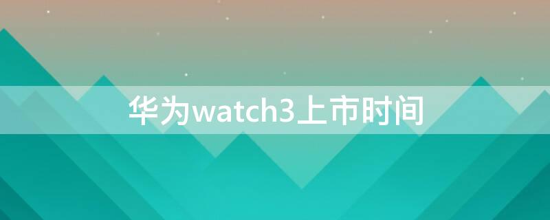 华为watch3上市时间